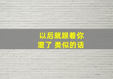 以后就跟着你混了 类似的话